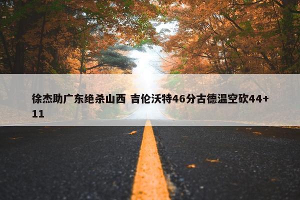 徐杰助广东绝杀山西 吉伦沃特46分古德温空砍44+11