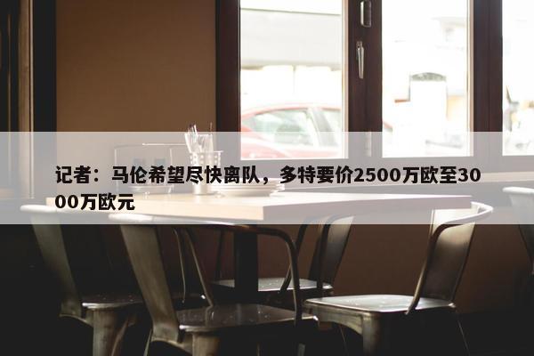 记者：马伦希望尽快离队，多特要价2500万欧至3000万欧元