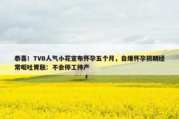 恭喜！TVB人气小花宣布怀孕五个月，自爆怀孕初期经常呕吐胃胀：不会停工待产