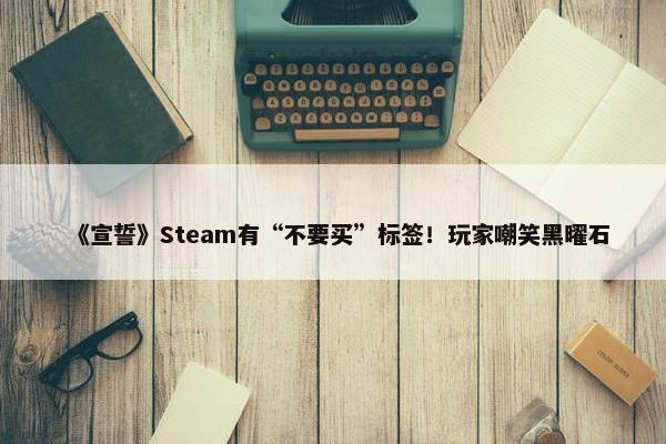 《宣誓》Steam有“不要买”标签！玩家嘲笑黑曜石