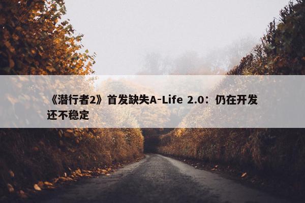 《潜行者2》首发缺失A-Life 2.0：仍在开发还不稳定