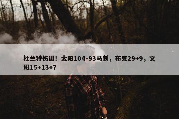 杜兰特伤退！太阳104-93马刺，布克29+9，文班15+13+7