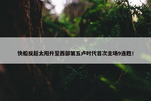 快船反超太阳升至西部第五卢时代首次主场9连胜！