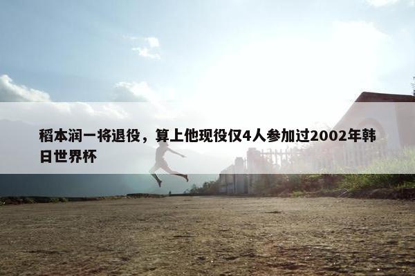 稻本润一将退役，算上他现役仅4人参加过2002年韩日世界杯