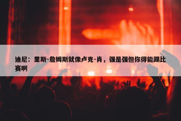 迪尼：里斯-詹姆斯就像卢克-肖，强是强但你得能踢比赛啊