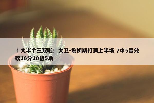 ☺大半个三双啦！大卫-詹姆斯打满上半场 7中5高效砍16分10板5助