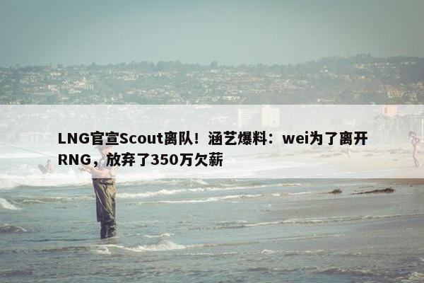 LNG官宣Scout离队！涵艺爆料：wei为了离开RNG，放弃了350万欠薪