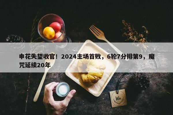 申花失望收官！2024主场首败，6轮7分排第9，魔咒延续20年