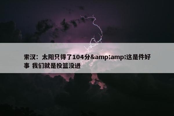 索汉：太阳只得了104分&amp;这是件好事 我们就是投篮没进