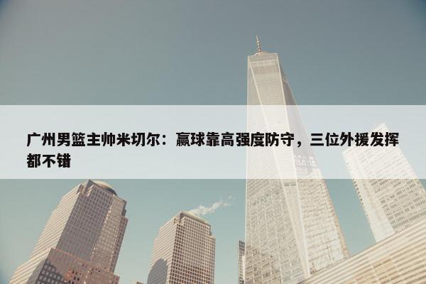 广州男篮主帅米切尔：赢球靠高强度防守，三位外援发挥都不错