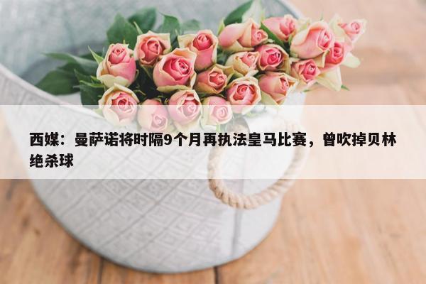 西媒：曼萨诺将时隔9个月再执法皇马比赛，曾吹掉贝林绝杀球