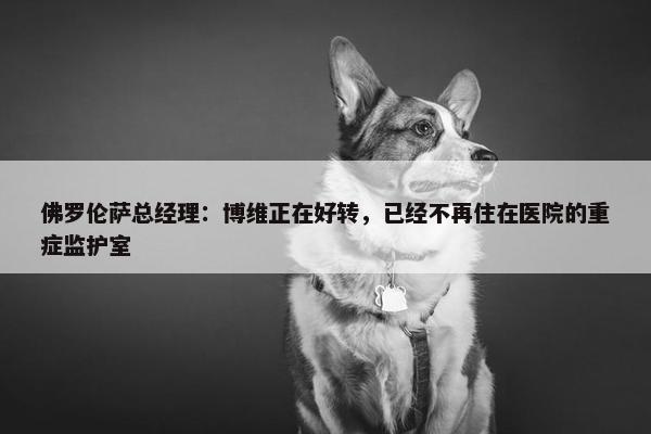 佛罗伦萨总经理：博维正在好转，已经不再住在医院的重症监护室