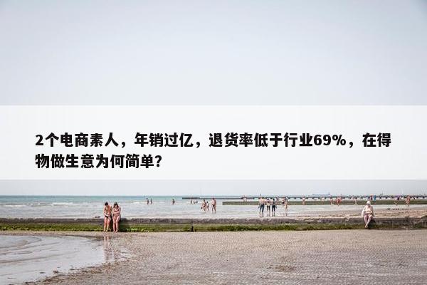 2个电商素人，年销过亿，退货率低于行业69%，在得物做生意为何简单？