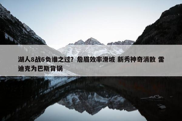 湖人8战6负谁之过？詹眉效率滑坡 新秀神奇消散 雷迪克为巴斯背锅