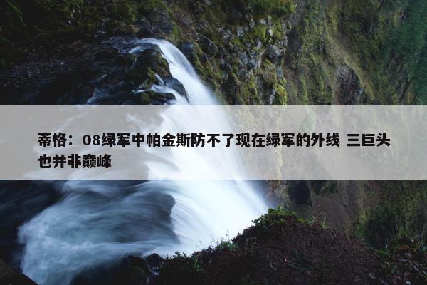 蒂格：08绿军中帕金斯防不了现在绿军的外线 三巨头也并非巅峰