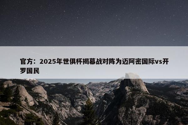 官方：2025年世俱杯揭幕战对阵为迈阿密国际vs开罗国民