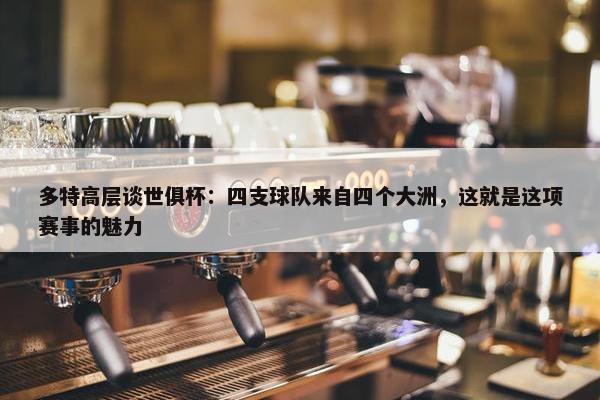 多特高层谈世俱杯：四支球队来自四个大洲，这就是这项赛事的魅力