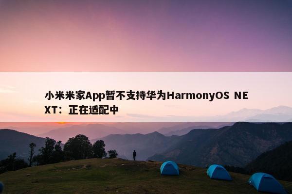 小米米家App暂不支持华为HarmonyOS NEXT：正在适配中