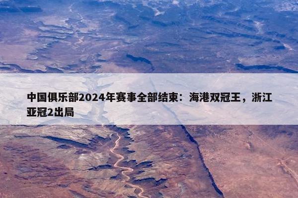 中国俱乐部2024年赛事全部结束：海港双冠王，浙江亚冠2出局