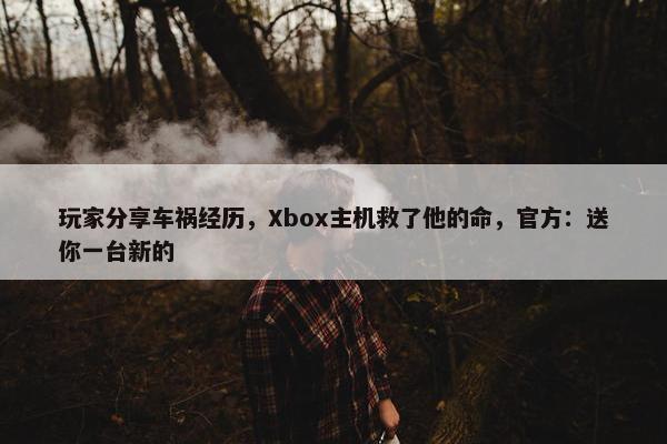 玩家分享车祸经历，Xbox主机救了他的命，官方：送你一台新的