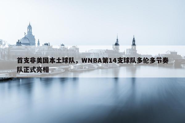 首支非美国本土球队，WNBA第14支球队多伦多节奏队正式亮相