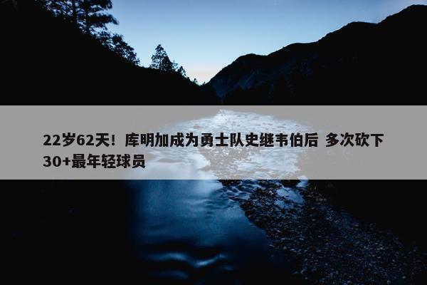 22岁62天！库明加成为勇士队史继韦伯后 多次砍下30+最年轻球员