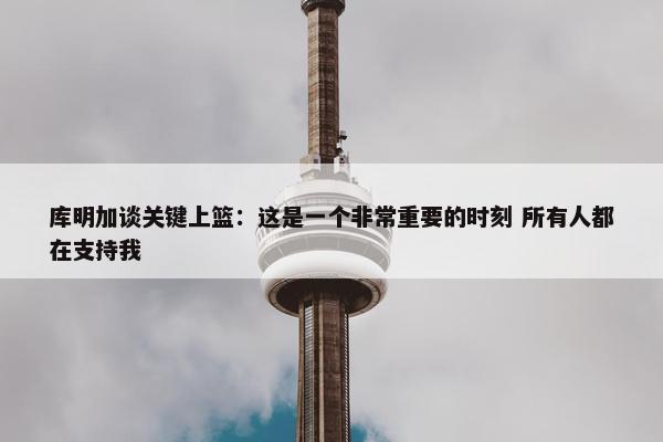 库明加谈关键上篮：这是一个非常重要的时刻 所有人都在支持我