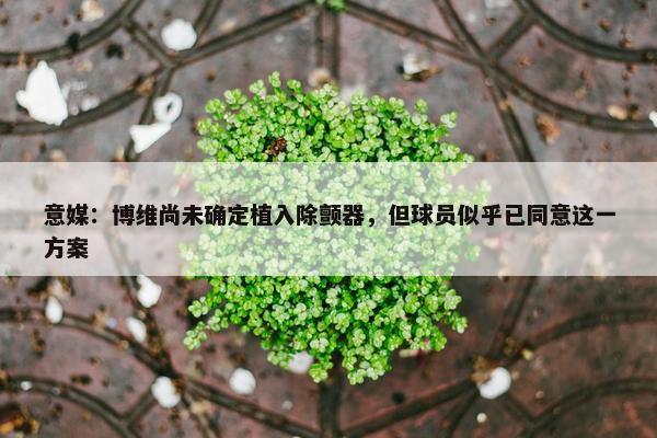 意媒：博维尚未确定植入除颤器，但球员似乎已同意这一方案