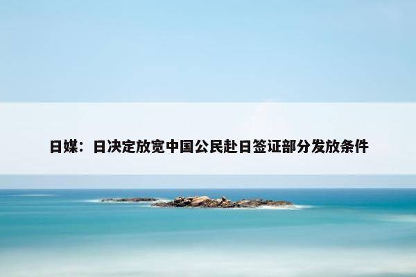 日媒：日决定放宽中国公民赴日签证部分发放条件