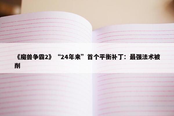 《魔兽争霸2》“24年来”首个平衡补丁：最强法术被削