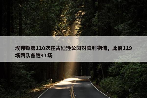 埃弗顿第120次在古迪逊公园对阵利物浦，此前119场两队各胜41场