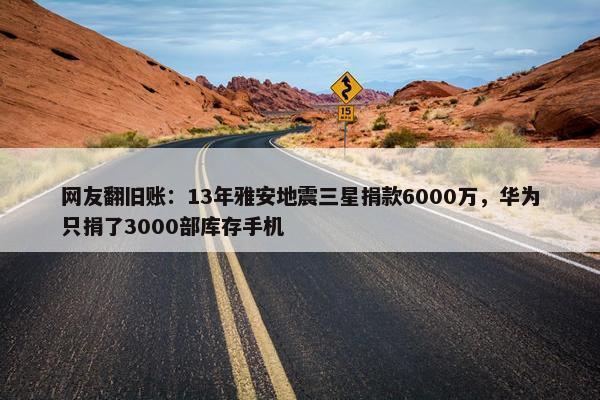 网友翻旧账：13年雅安地震三星捐款6000万，华为只捐了3000部库存手机