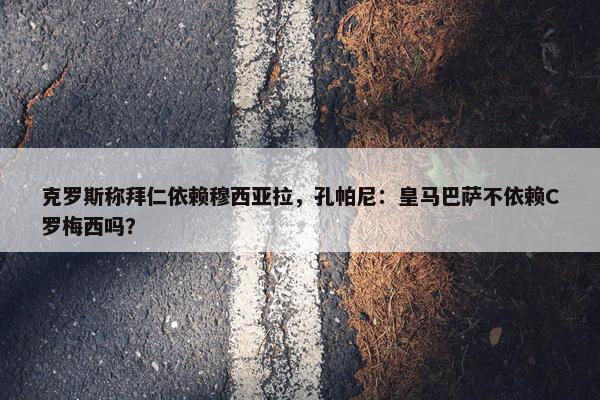 克罗斯称拜仁依赖穆西亚拉，孔帕尼：皇马巴萨不依赖C罗梅西吗？