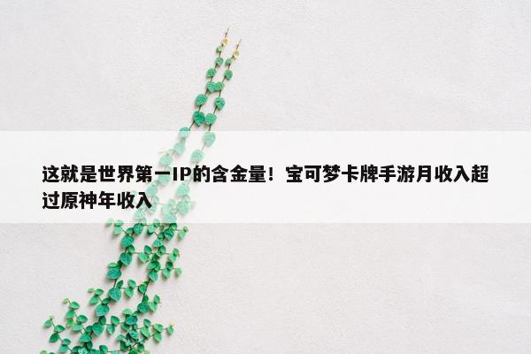 这就是世界第一IP的含金量！宝可梦卡牌手游月收入超过原神年收入