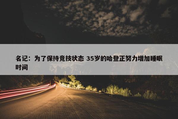 名记：为了保持竞技状态 35岁的哈登正努力增加睡眠时间