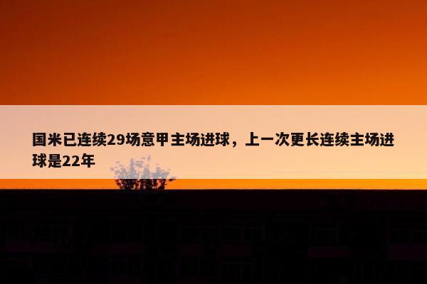 国米已连续29场意甲主场进球，上一次更长连续主场进球是22年