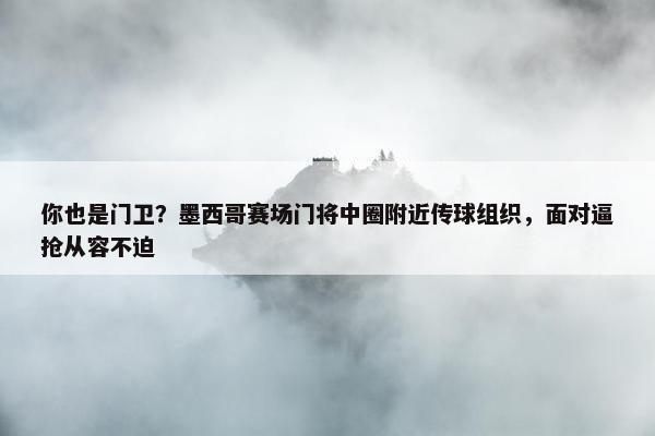 你也是门卫？墨西哥赛场门将中圈附近传球组织，面对逼抢从容不迫