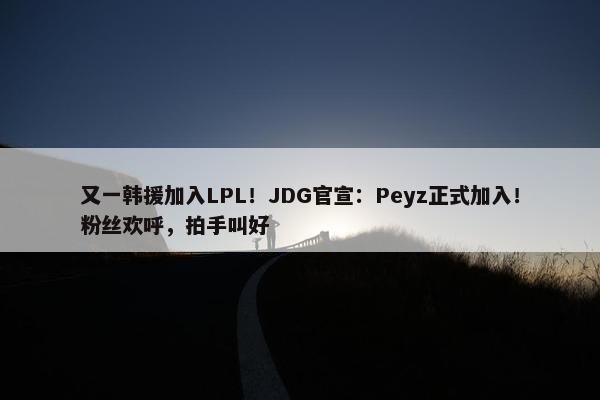 又一韩援加入LPL！JDG官宣：Peyz正式加入！粉丝欢呼，拍手叫好