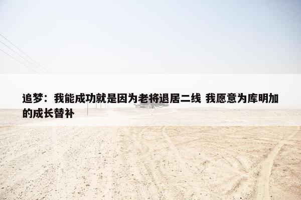 追梦：我能成功就是因为老将退居二线 我愿意为库明加的成长替补