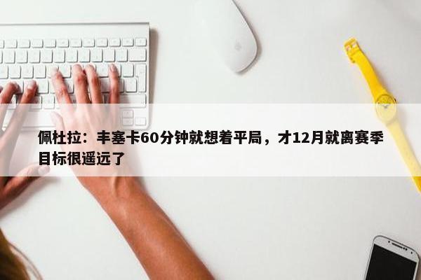 佩杜拉：丰塞卡60分钟就想着平局，才12月就离赛季目标很遥远了