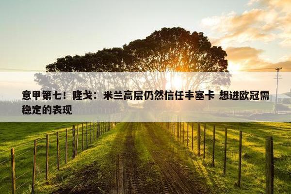 意甲第七！隆戈：米兰高层仍然信任丰塞卡 想进欧冠需稳定的表现