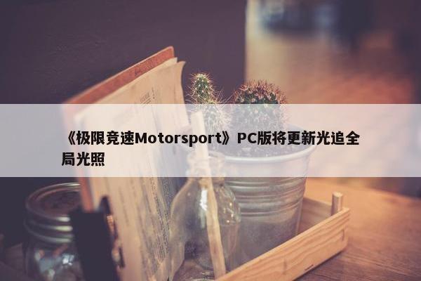 《极限竞速Motorsport》PC版将更新光追全局光照