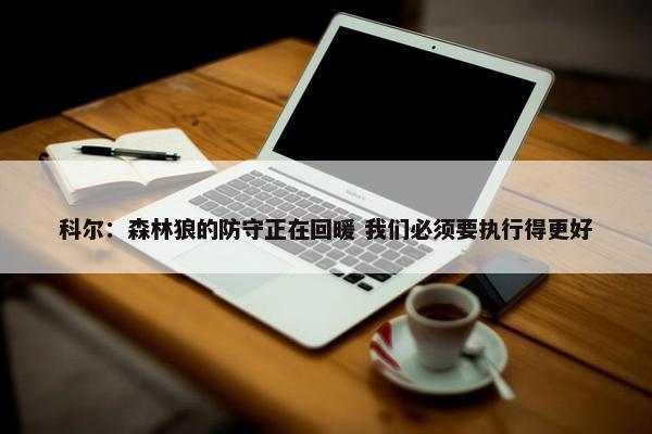 科尔：森林狼的防守正在回暖 我们必须要执行得更好