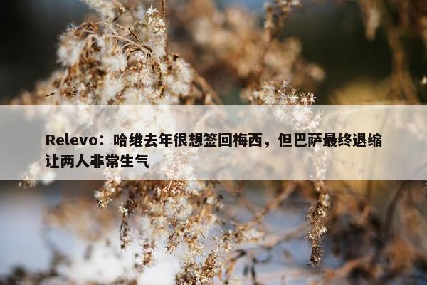 Relevo：哈维去年很想签回梅西，但巴萨最终退缩让两人非常生气