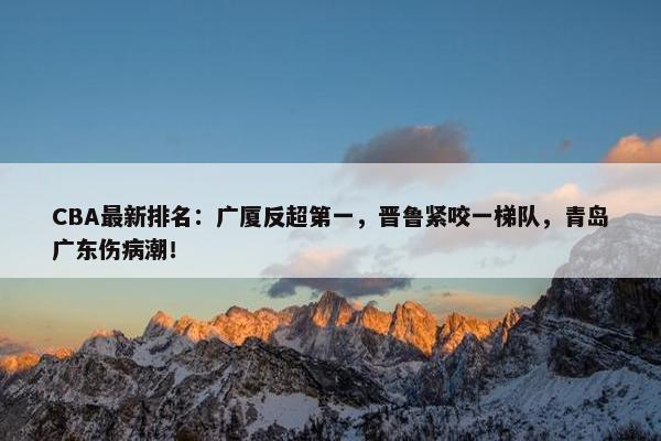 CBA最新排名：广厦反超第一，晋鲁紧咬一梯队，青岛广东伤病潮！