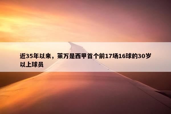 近35年以来，莱万是西甲首个前17场16球的30岁以上球员