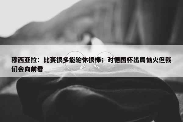 穆西亚拉：比赛很多能轮休很棒；对德国杯出局恼火但我们会向前看