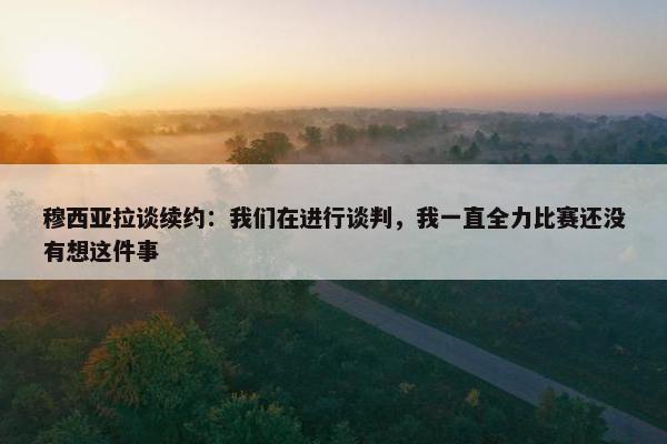 穆西亚拉谈续约：我们在进行谈判，我一直全力比赛还没有想这件事