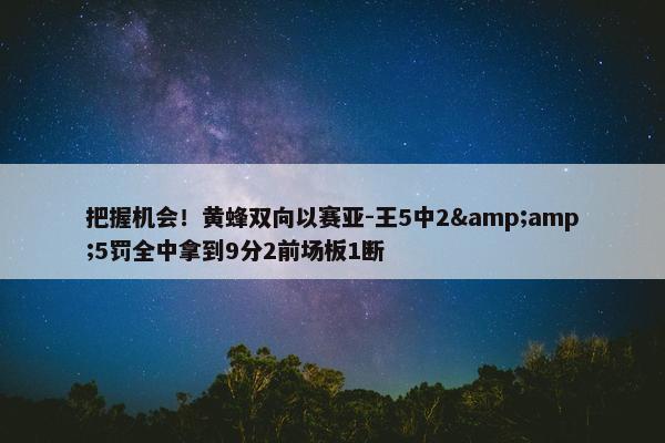 把握机会！黄蜂双向以赛亚-王5中2&amp;5罚全中拿到9分2前场板1断