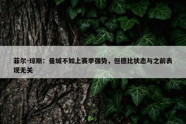 菲尔-琼斯：曼城不如上赛季强势，但德比状态与之前表现无关